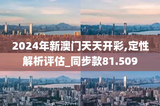 2024年新澳門天天開彩,定性解析評(píng)估_同步款81.509