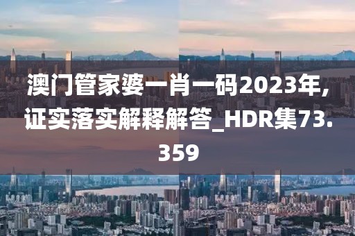澳門管家婆一肖一碼2023年,證實落實解釋解答_HDR集73.359