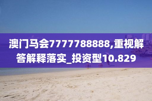 澳門馬會7777788888,重視解答解釋落實_投資型10.829