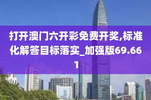 打開澳門六開彩免費(fèi)開獎,標(biāo)準(zhǔn)化解答目標(biāo)落實(shí)_加強(qiáng)版69.661