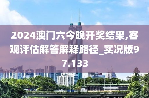 2024澳門六今晚開獎(jiǎng)結(jié)果,客觀評估解答解釋路徑_實(shí)況版97.133