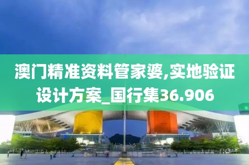 澳門精準(zhǔn)資料管家婆,實(shí)地驗(yàn)證設(shè)計(jì)方案_國行集36.906