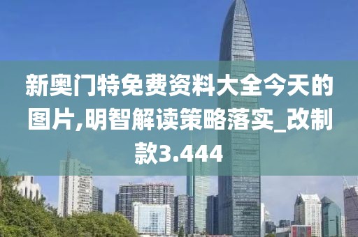新奧門特免費資料大全今天的圖片,明智解讀策略落實_改制款3.444