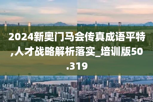 2024新奧門(mén)馬會(huì)傳真成語(yǔ)平特,人才戰(zhàn)略解析落實(shí)_培訓(xùn)版50.319