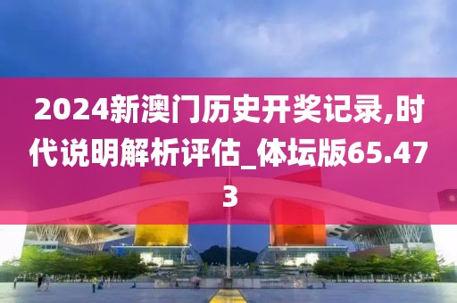 2024新澳門歷史開獎(jiǎng)記錄,時(shí)代說明解析評(píng)估_體壇版65.473