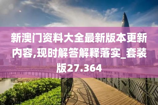 新澳門資料大全最新版本更新內(nèi)容,現(xiàn)時(shí)解答解釋落實(shí)_套裝版27.364