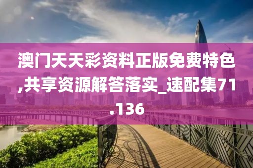 澳門天天彩資料正版免費特色,共享資源解答落實_速配集71.136