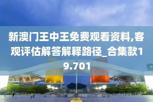 新澳門王中王免費觀看資料,客觀評估解答解釋路徑_合集款19.701