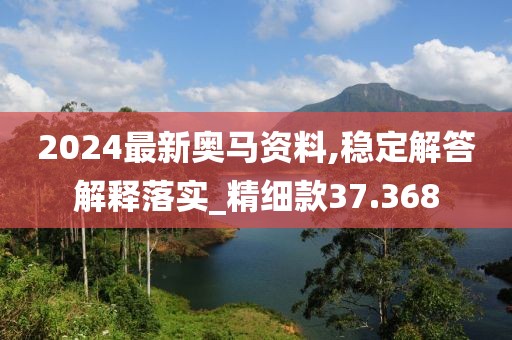 2024最新奧馬資料,穩(wěn)定解答解釋落實_精細款37.368
