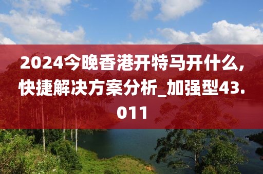 2024今晚香港開特馬開什么,快捷解決方案分析_加強型43.011