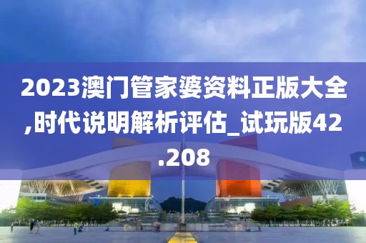 2023澳門管家婆資料正版大全,時(shí)代說明解析評(píng)估_試玩版42.208