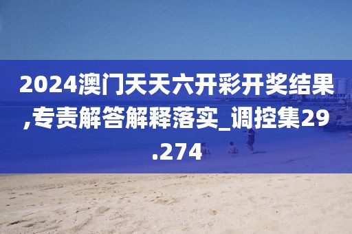 2024澳門天天六開(kāi)彩開(kāi)獎(jiǎng)結(jié)果,專責(zé)解答解釋落實(shí)_調(diào)控集29.274