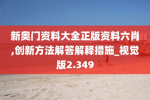 新奧門資料大全正版資料六肖,創(chuàng)新方法解答解釋措施_視覺版2.349