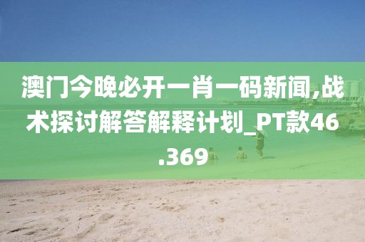 澳門今晚必開一肖一碼新聞,戰(zhàn)術(shù)探討解答解釋計劃_PT款46.369