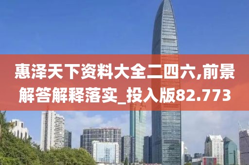 惠澤天下資料大全二四六,前景解答解釋落實_投入版82.773