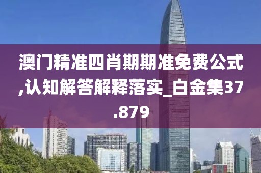 澳門精準(zhǔn)四肖期期準(zhǔn)免費(fèi)公式,認(rèn)知解答解釋落實(shí)_白金集37.879