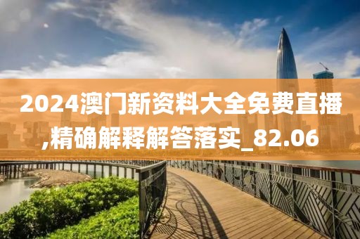 2024澳門(mén)新資料大全免費(fèi)直播,精確解釋解答落實(shí)_82.06