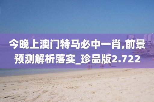 今晚上澳門特馬必中一肖,前景預(yù)測解析落實(shí)_珍品版2.722