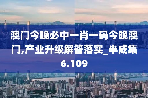 澳門今晚必中一肖一碼今晚澳門,產(chǎn)業(yè)升級解答落實(shí)_半成集6.109