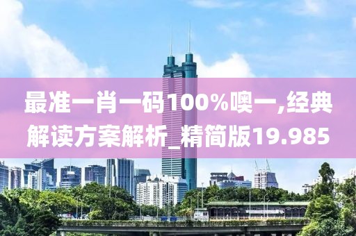 最準(zhǔn)一肖一碼100%噢一,經(jīng)典解讀方案解析_精簡版19.985