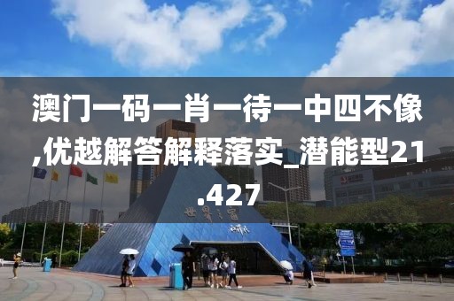 澳門一碼一肖一待一中四不像,優(yōu)越解答解釋落實(shí)_潛能型21.427