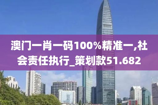 澳門一肖一碼100%精準(zhǔn)一,社會(huì)責(zé)任執(zhí)行_策劃款51.682
