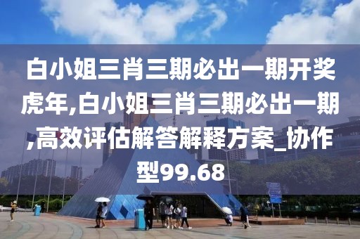 白小姐三肖三期必出一期開獎虎年,白小姐三肖三期必出一期,高效評估解答解釋方案_協(xié)作型99.68