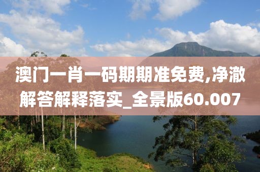 澳門一肖一碼期期準(zhǔn)免費,凈澈解答解釋落實_全景版60.007
