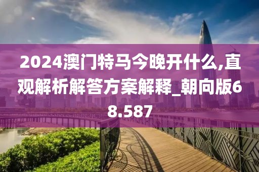 2024澳門(mén)特馬今晚開(kāi)什么,直觀解析解答方案解釋_朝向版68.587