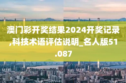 澳門彩開獎結(jié)果2024開獎記錄,科技術語評估說明_名人版51.087