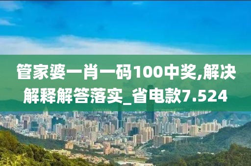 管家婆一肖一碼100中獎(jiǎng),解決解釋解答落實(shí)_省電款7.524