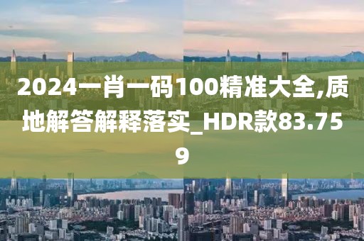 2024一肖一碼100精準(zhǔn)大全,質(zhì)地解答解釋落實(shí)_HDR款83.759