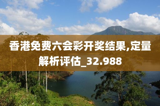 香港免費(fèi)六會(huì)彩開獎(jiǎng)結(jié)果,定量解析評(píng)估_32.988