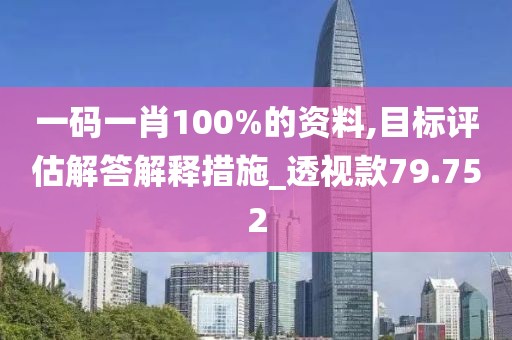 一碼一肖100%的資料,目標(biāo)評(píng)估解答解釋措施_透視款79.752