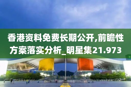 香港資料免費(fèi)長期公開,前瞻性方案落實(shí)分析_明星集21.973