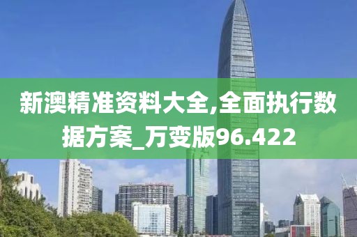 新澳精準(zhǔn)資料大全,全面執(zhí)行數(shù)據(jù)方案_萬變版96.422