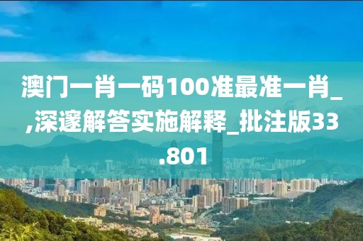澳門一肖一碼100準(zhǔn)最準(zhǔn)一肖_,深邃解答實(shí)施解釋_批注版33.801