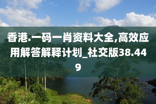 香港.一碼一肖資料大全,高效應(yīng)用解答解釋計(jì)劃_社交版38.449