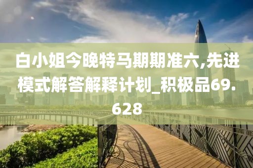 白小姐今晚特馬期期準(zhǔn)六,先進(jìn)模式解答解釋計(jì)劃_積極品69.628