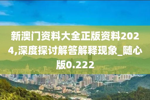 新澳門資料大全正版資料2024,深度探討解答解釋現(xiàn)象_隨心版0.222