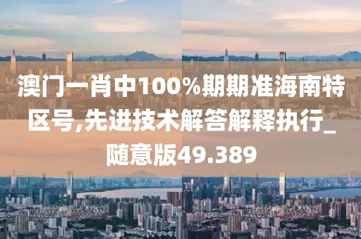 澳門一肖中100%期期準海南特區(qū)號,先進技術(shù)解答解釋執(zhí)行_隨意版49.389