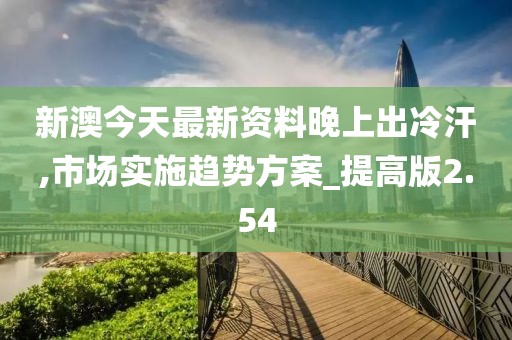 新澳今天最新資料晚上出冷汗,市場實施趨勢方案_提高版2.54