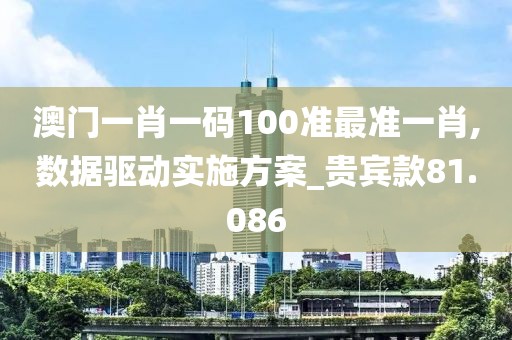 澳門一肖一碼100準(zhǔn)最準(zhǔn)一肖,數(shù)據(jù)驅(qū)動實(shí)施方案_貴賓款81.086