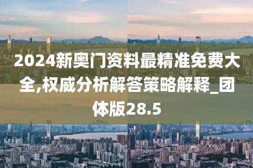 2024新奧門資料最精準(zhǔn)免費(fèi)大全,權(quán)威分析解答策略解釋_團(tuán)體版28.5