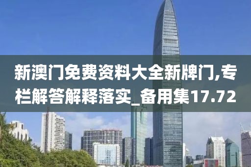 新澳門(mén)免費(fèi)資料大全新牌門(mén),專(zhuān)欄解答解釋落實(shí)_備用集17.72