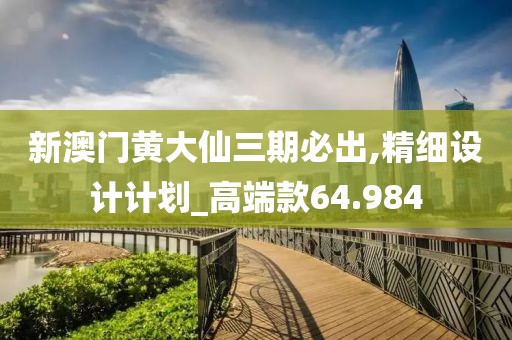 新澳門黃大仙三期必出,精細設(shè)計計劃_高端款64.984