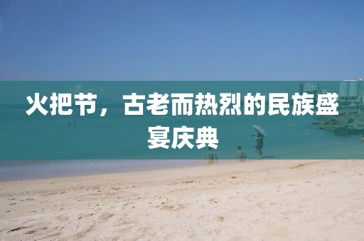 火把節(jié)，古老而熱烈的民族盛宴慶典