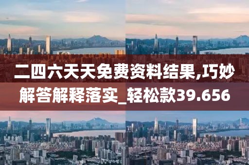二四六天天免費資料結(jié)果,巧妙解答解釋落實_輕松款39.656