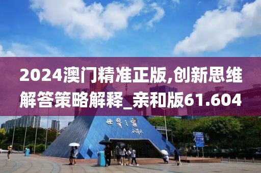 2024澳門精準(zhǔn)正版,創(chuàng)新思維解答策略解釋_親和版61.604