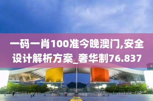 一碼一肖100準(zhǔn)今晚澳門(mén),安全設(shè)計(jì)解析方案_奢華制76.837
